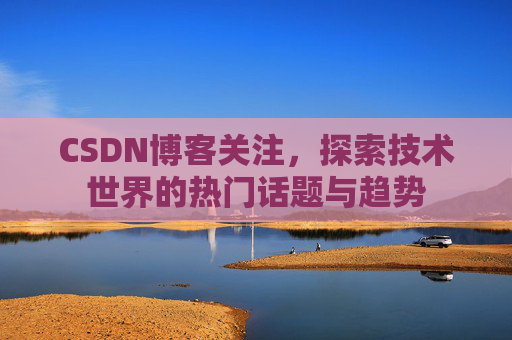 CSDN博客关注，探索技术世界的热门话题与趋势